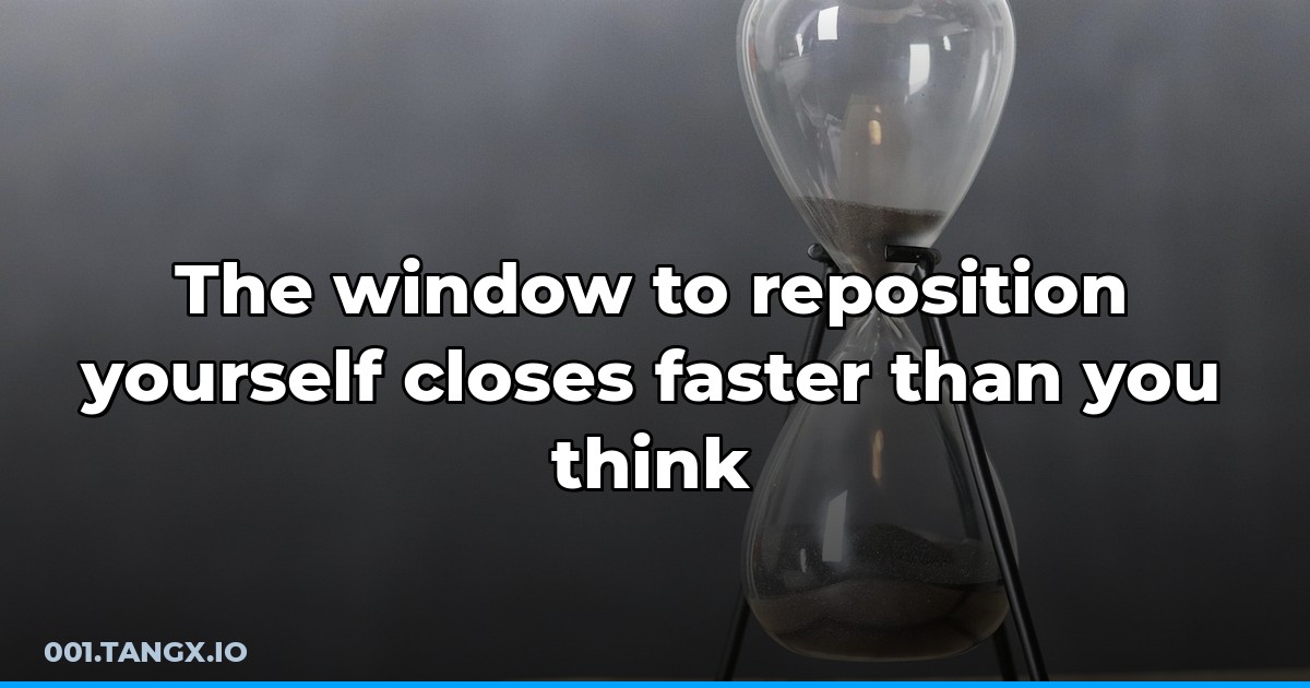 The window to reposition yourself closes faster than you think